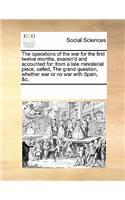 The Operations of the War for the First Twelve Months, Examin'd and Accounted for: From a Late Ministerial Piece, Called, the Grand Question, Whether War or No War with Spain, &c.