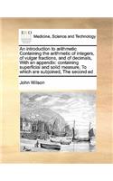 An introduction to arithmetic Containing the arithmetic of integers, of vulgar fractions, and of decimals, With an appendix