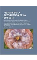 Histoire de La Reformation de La Suisse; Ou L'On Voit Tout Ce Qui S'Est Passe de Plus Remarquable, Depuis L'An 1516. Jusqu'en L'An 1556, Dans Des Egli