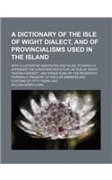 A Dictionary of the Isle of Wight Dialect, and of Provincialisms Used in the Island; With Illustrative Anecdotes and Tales to Which Is Appended the Christmas Boy's Play, an Isle of Wight 