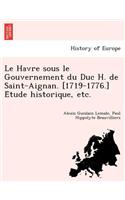 Le Havre Sous Le Gouvernement Du Duc H. de Saint-Aignan. [1719-1776.] E Tude Historique, Etc.