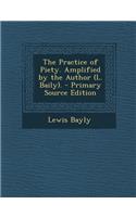 The Practice of Piety. Amplified by the Author (L. Baily). - Primary Source Edition