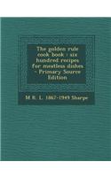 The Golden Rule Cook Book: Six Hundred Recipes for Meatless Dishes - Primary Source Edition