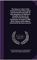 The Statue of John P. Hale Erected in Front of the Capitol and Presented to the State of New Hampshire by William E. Chandler of Concord. an Account of the Unveiling Ceremonies on August 3, 1892, with a Report of the Address Delivered by the Donor