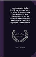 Lucubrationes De Eo Quod Praeceptores Decet Circa Sua Scholariumque Temperamenta Rite Dignoscenda, Von Der Schul-lehrer Pflicht Ihrer Untergebenen Gemuths-neigungen Zu Erforschen