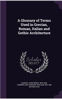 A Glossary of Terms Used in Grecian, Roman, Italian and Gothic Architecture