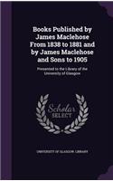 Books Published by James Maclehose From 1838 to 1881 and by James Maclehose and Sons to 1905