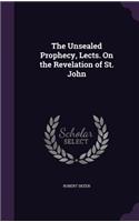 Unsealed Prophecy, Lects. On the Revelation of St. John