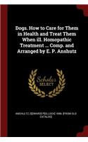 Dogs. How to Care for Them in Health and Treat Them When Ill. Homopathic Treatment ... Comp. and Arranged by E. P. Anshutz