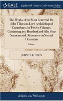 The Works of the Most Reverend Dr. John Tillotson, Lord Archbishop of Canterbury. in Twelve Volumes. Containing Two Hundred and Fifty Four Sermons and Discourses on Several Occasions: .. of 12; Volume 1