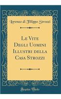 Le Vite Degli Uomini Illustri Della Casa Strozzi (Classic Reprint)