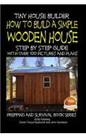 Tiny House Builder - How to Build a Simple Wooden House - Step By Step Guide With Over 100 Pictures and Plans