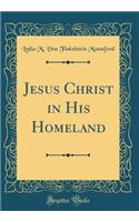 Jesus Christ in His Homeland (Classic Reprint)