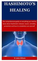 Hashimoto's Healing: The comprehensive guide on everything you need to know about Hashimoto's disease, causes, remedies, prevention and how to completely cure yourself