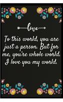 To this world, you are just a person. But for me, you're whole world. I love you my world.