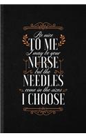 Be Nice to Me I May Be Your Nurse but the Needles Come in the Sizes I Choose