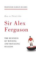 How to Think Like Sir Alex Ferguson: The Business of Winning and Managing Success(English)