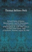 Richard Clarke of Rowley, Massachusetts: And His Descendants in the Line of Timothy Clark of Rockingham, Vt. 1638-1904. with an Account of the Family . Held in Rochester, Vermont, August 30, 1904