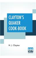 Clayton's Quaker Cook-Book: Being A Practical Treatise On The Culinary Art Adapted To The Tastes And Wants Of All Classes.