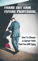 Figure Out Your Future Profession: How To Choose A Career Path That You Will Enjoy: Choosing A Career Path