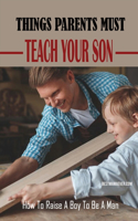 Things Parents Must Teach Your Son: How To Raise A Boy To Be A Man: How To Teach Your Son