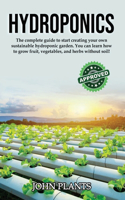 Hydroponics: The complete guide to start creating your own sustainable hydroponic garden. You can learn how to grow fruit, vegetables, and herbs without soil!