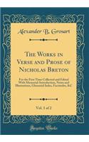 The Works in Verse and Prose of Nicholas Breton, Vol. 1 of 2: For the First Time Collected and Edited with Memorial-Introduction, Notes and Illustrations, Glossarial Index, Facsimiles, &C (Classic Reprint): For the First Time Collected and Edited with Memorial-Introduction, Notes and Illustrations, Glossarial Index, Facsimiles, &C (Classic Reprint)