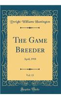 The Game Breeder, Vol. 13: April, 1918 (Classic Reprint)
