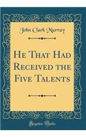 He That Had Received the Five Talents (Classic Reprint)