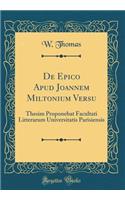 de Epico Apud Joannem Miltonium Versu: Thesim Proponebat Facultati Litterarum Universitatis Parisiensis (Classic Reprint): Thesim Proponebat Facultati Litterarum Universitatis Parisiensis (Classic Reprint)