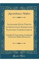 Alexandri Quod Fertur in Aristotelis Sophisticos Elenchos Commentarium: Consilio Et Auctoritate Academiae Litterarum Regiae Borussicae (Classic Reprint)