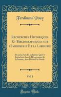 Recherches Historiques Et Bibliographiques Sur l'Imprimerie Et La Librairie, Vol. 1: Et Sur Les Arts Et Industries Qui s'y Rattachent Dans Le DÃ©partement de la Somme, Avec Divers Fac-Simile (Classic Reprint)
