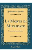 La Morte di Mitridate: Dramma Serio per Musica (Classic Reprint)