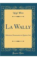La Wally: Riduzione Drammatica in Quattro Atti (Classic Reprint)