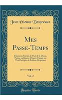 Mes Passe-Temps, Vol. 2: Chansons Suivies de l'Art de la Danse, Poï¿½me En Quatre Chants, Calquï¿½ Sur l'Art Poï¿½tique de Boileau Desprï¿½aux (Classic Reprint)