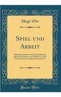 Spiel Und Arbeit: Bildende Arbeiten Und Unterhaltende Spiele FÃ¼r Knaben Und MÃ¤dchen; Nach FrÃ¶belschen GrundsÃ¤tzen Bearbeitet (Classic Reprint)