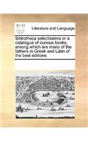 Bibliotheca Selectissima or a Catalogue of Curious Books, Among Which Are Many of the Fathers in Greek and Latin of the Best Editions