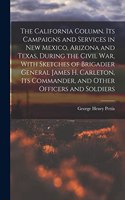 The California Column. Its Campaigns and Services in New Mexico, Arizona and Texas, During the Civil War, With Sketches of Brigadier General James H. Carleton, its Commander, and Other Officers and Soldiers