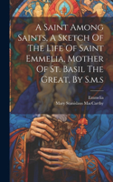 Saint Among Saints, A Sketch Of The Life Of Saint Emmelia, Mother Of St. Basil The Great, By S.m.s