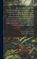 Account of the Morisonian Herbarium in the Possession of the University of Oxford, Together With Biographical and Critical Sketches of Morison and the two Bobarts and Their Works and the Early History of the Physic Garden, 1619-1720