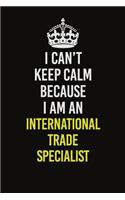 I Can't Keep Calm Because I Am An International Trade Specialist