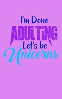 I'm Done Adulting Lets Be Unicorns