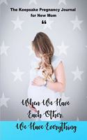 When We Have Each Other, We Have Everything: Recording Your Every Touched Moments and Memories, the Keepsake Pregnancy Journal for New Mom, Mom to Be Journal