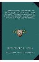Correspondence In Relation To The Proposed Inter-Oceanic Canal Between The Atlantic And Pacific Oceans, The Clayton-Bulwer Treaty And The Monroe Doctrine (1885): (English)