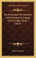 Die Fraternitat Der Notarien Und Litteraten In Leipzig 1624 Gestiftet, Book 1 (1874)