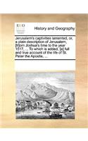 Jerusalem's captivities lamented, or, a plain description of Jerusalem, [fr]om Joshua's time to the year 1517, ... To which is added, [a] full and true account of the life of St. Peter the Apostle, ...