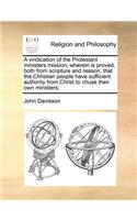 A Vindication of the Protestant Ministers Mission; Wherein Is Proved, Both from Scripture and Reason, That the Christian People Have Sufficient Authority from Christ to Chuse Their Own Ministers;