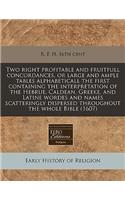Two Right Profitable and Fruitfull Concordances, or Large and Ample Tables Alphabeticall the First Containing the Interpretation of the Hebrue, Caldean, Greeke, and Latine Wordes and Names Scatteringly Dispersed Throughout the Whole Bible (1607)