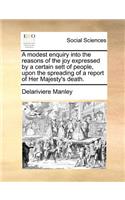 Modest Enquiry Into the Reasons of the Joy Expressed by a Certain Sett of People, Upon the Spreading of a Report of Her Majesty's Death.