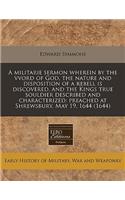 A Militarie Sermon Wherein by the Vvord of God, the Nature and Disposition of a Rebell Is Discovered, and the Kings True Souldier Described and Characterized: Preached at Shrewsbury, May 19. 1644 (1644)